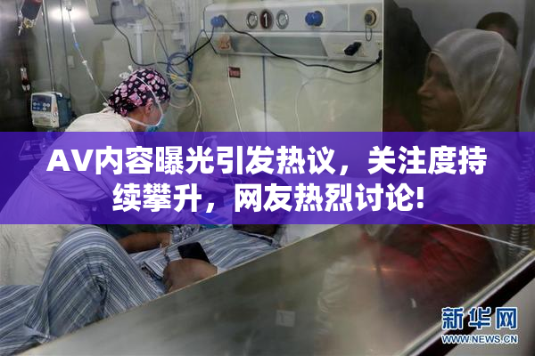 AV内容曝光引发热议，关注度持续攀升，网友热烈讨论!