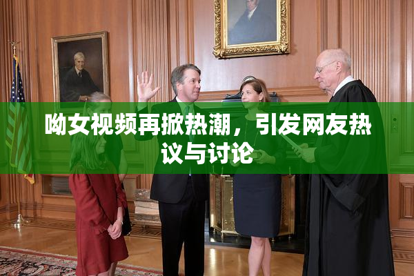 呦女视频再掀热潮，引发网友热议与讨论
