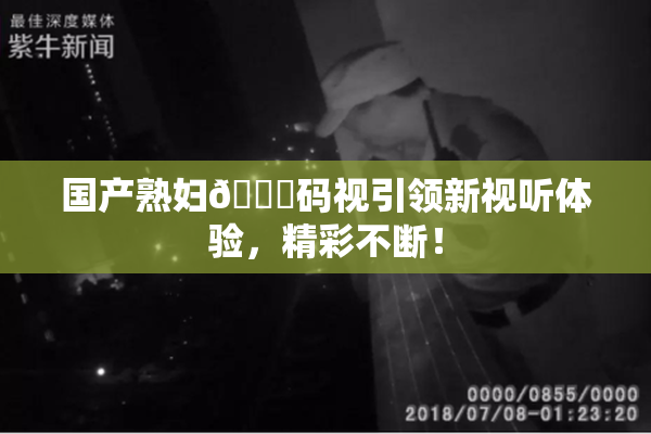 国产熟妇🈚码视引领新视听体验，精彩不断！