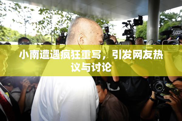小南遭遇疯狂重写，引发网友热议与讨论