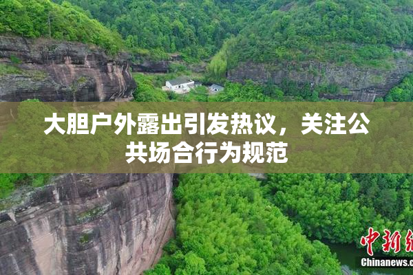 大胆户外露出引发热议，关注公共场合行为规范