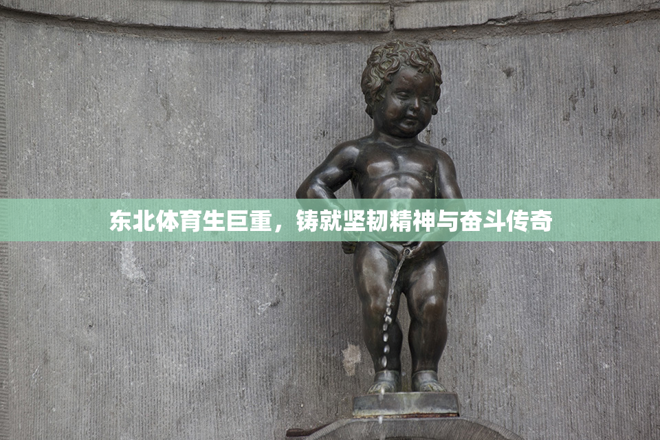东北体育生巨重，铸就坚韧精神与奋斗传奇