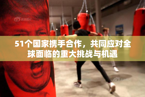 51个国家携手合作，共同应对全球面临的重大挑战与机遇