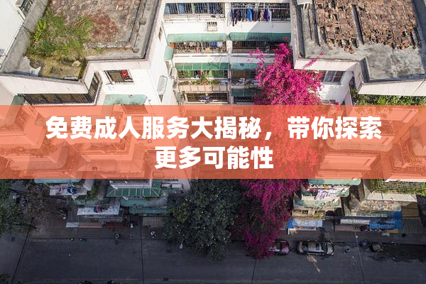 免费成人服务大揭秘，带你探索更多可能性