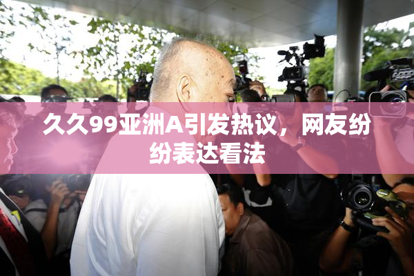 久久99亚洲A引发热议，网友纷纷表达看法