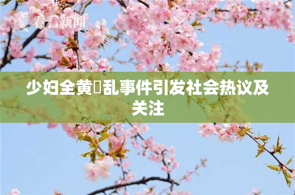 少妇全黄婬乱事件引发社会热议及关注