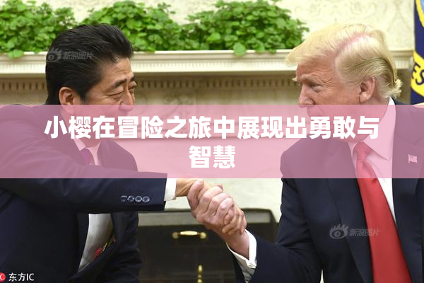 小樱在冒险之旅中展现出勇敢与智慧