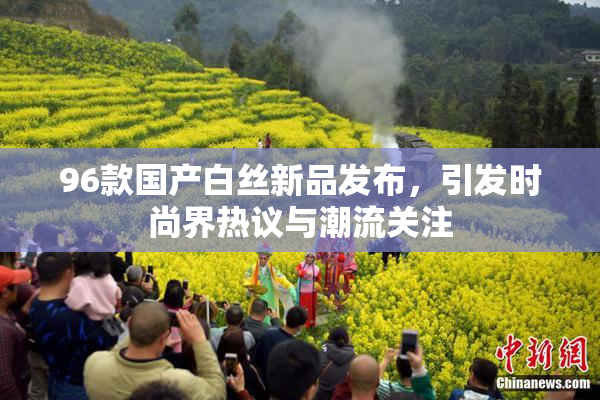 96款国产白丝新品发布，引发时尚界热议与潮流关注