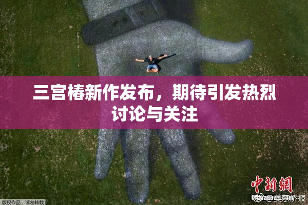 三宫椿新作发布，期待引发热烈讨论与关注