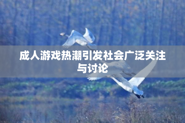 成人游戏热潮引发社会广泛关注与讨论