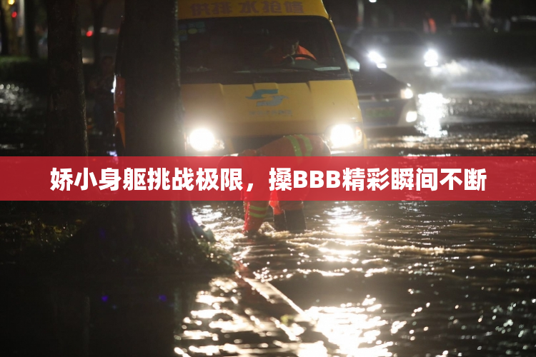 娇小身躯挑战极限，搡BBB精彩瞬间不断