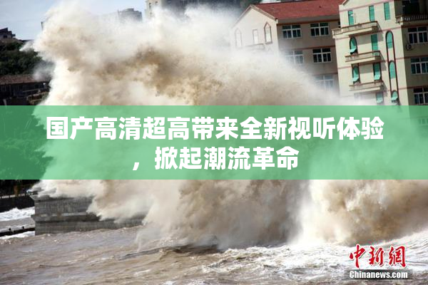 国产高清超高带来全新视听体验，掀起潮流革命