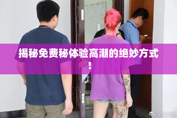 揭秘免费秘体验高潮的绝妙方式！