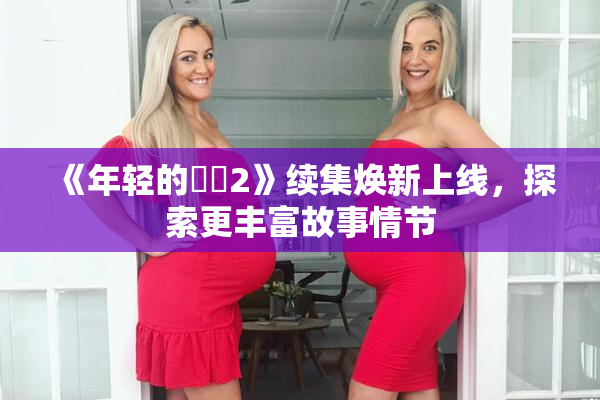 《年轻的妺妺2》续集焕新上线，探索更丰富故事情节