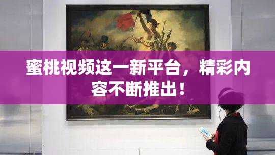 蜜桃视频这一新平台，精彩内容不断推出！