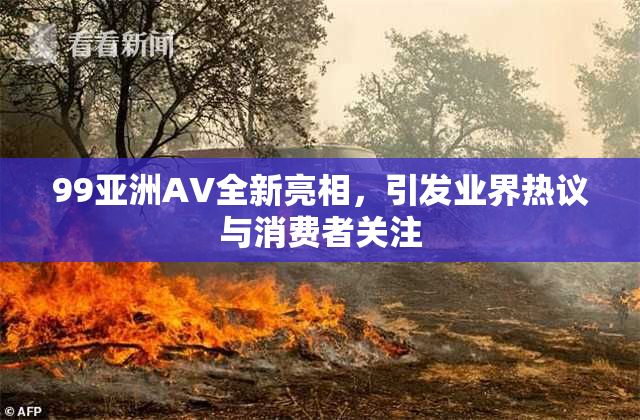 99亚洲AV全新亮相，引发业界热议与消费者关注