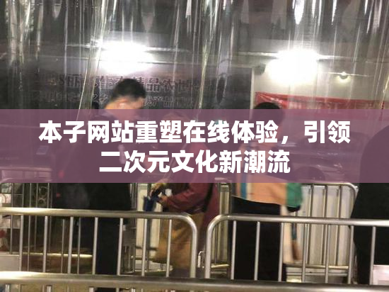 本子网站重塑在线体验，引领二次元文化新潮流