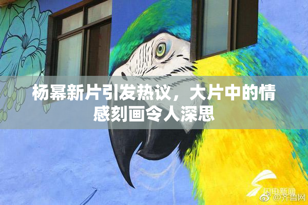 杨幂新片引发热议，大片中的情感刻画令人深思