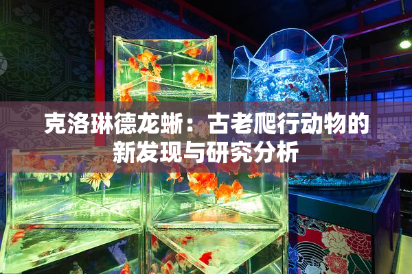 克洛琳德龙蜥：古老爬行动物的新发现与研究分析