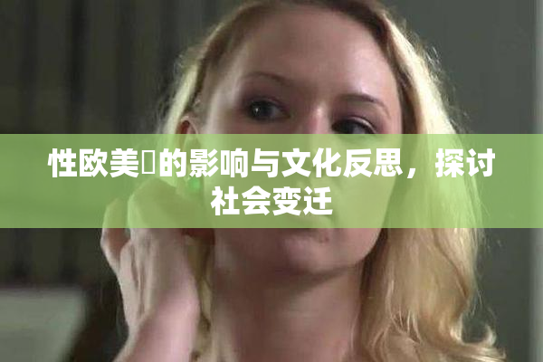 性欧美婬的影响与文化反思，探讨社会变迁