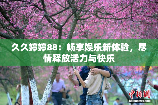 久久婷婷88：畅享娱乐新体验，尽情释放活力与快乐