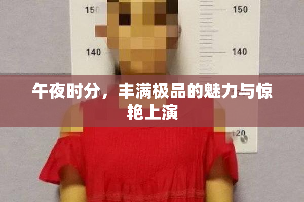 午夜时分，丰满极品的魅力与惊艳上演