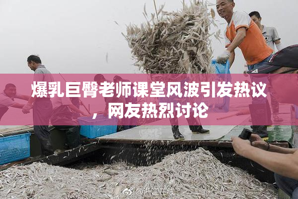 爆乳巨臀老师课堂风波引发热议，网友热烈讨论