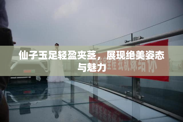 仙子玉足轻盈夹茎，展现绝美姿态与魅力