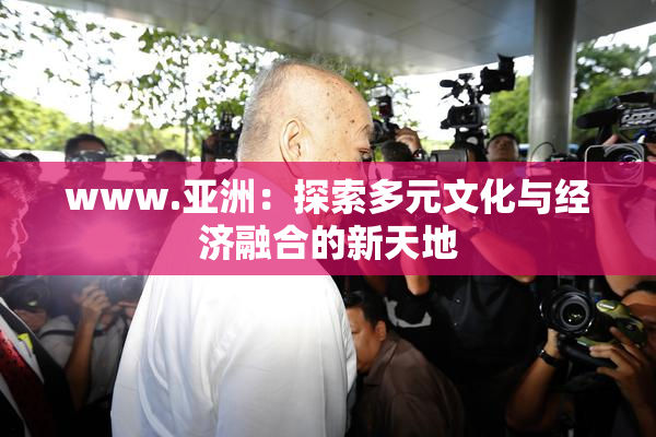 www.亚洲：探索多元文化与经济融合的新天地