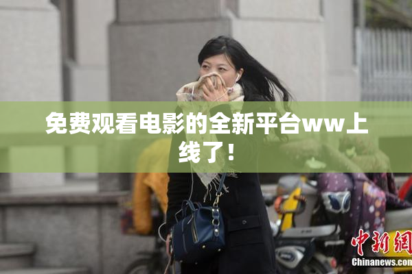 免费观看电影的全新平台ww上线了！