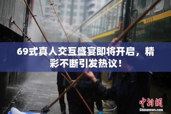 69式真人交互盛宴即将开启，精彩不断引发热议！