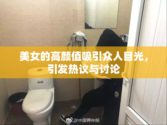 美女的高颜值吸引众人目光，引发热议与讨论
