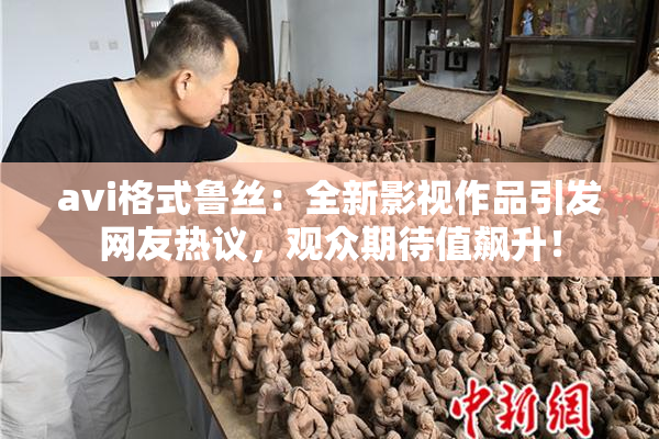 avi格式鲁丝：全新影视作品引发网友热议，观众期待值飙升！