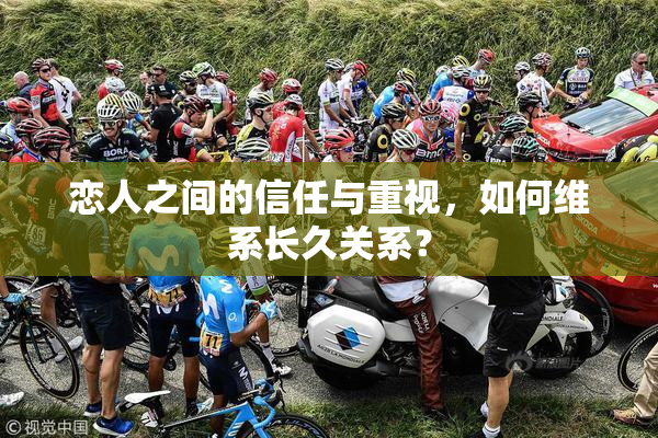 恋人之间的信任与重视，如何维系长久关系？