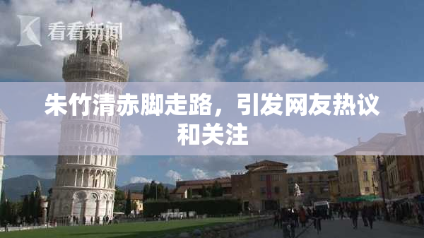 朱竹清赤脚走路，引发网友热议和关注