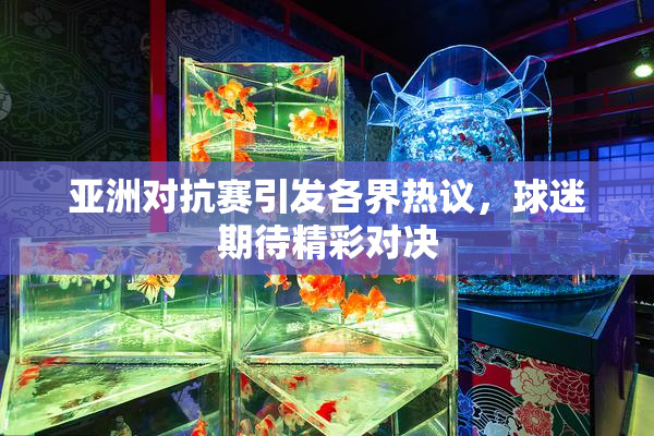 亚洲对抗赛引发各界热议，球迷期待精彩对决