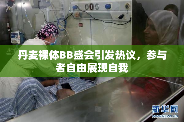 丹麦裸体BB盛会引发热议，参与者自由展现自我