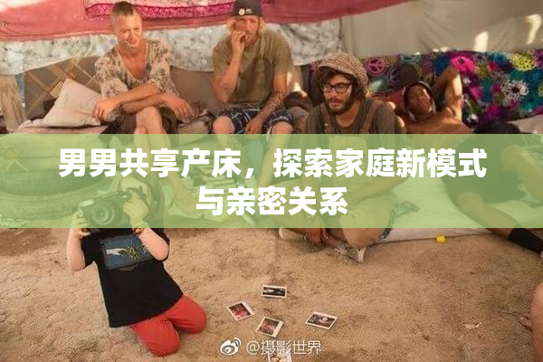 男男共享产床，探索家庭新模式与亲密关系