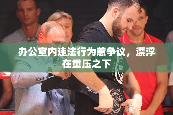 办公室内违法行为惹争议，漂浮在重压之下