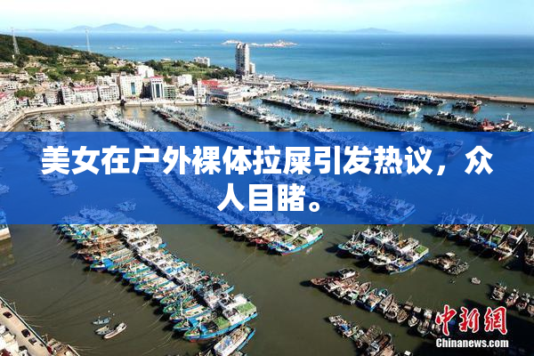 美女在户外裸体拉屎引发热议，众人目睹。