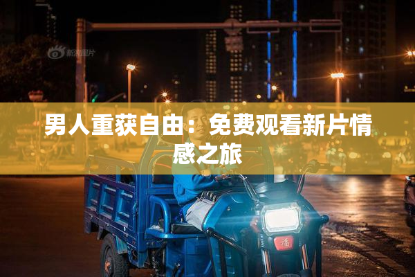 男人重获自由：免费观看新片情感之旅
