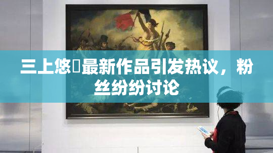 三上悠亜最新作品引发热议，粉丝纷纷讨论