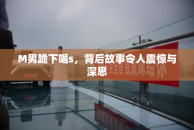 M男跪下喝s，背后故事令人震惊与深思
