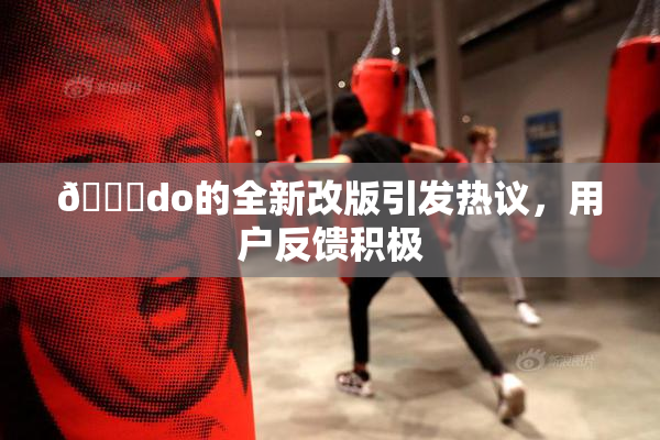🔞do的全新改版引发热议，用户反馈积极