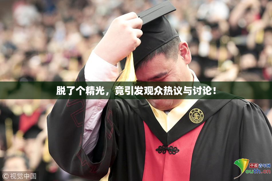 脱了个精光，竟引发观众热议与讨论！