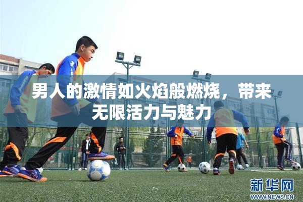 男人的激情如火焰般燃烧，带来无限活力与魅力