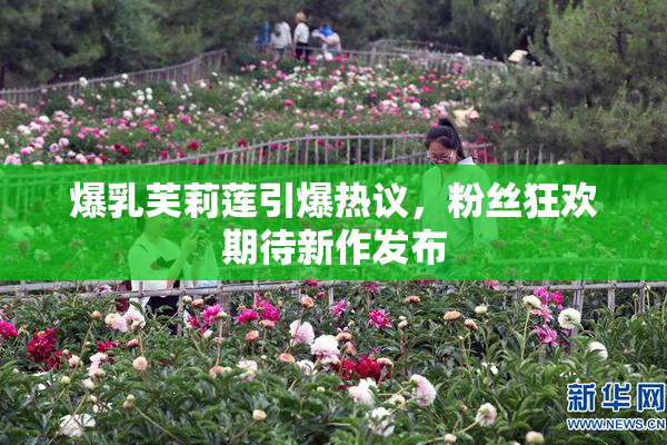 爆乳芙莉莲引爆热议，粉丝狂欢期待新作发布