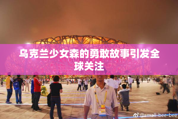 乌克兰少女森的勇敢故事引发全球关注
