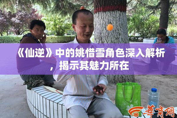 《仙逆》中的姚惜雪角色深入解析，揭示其魅力所在