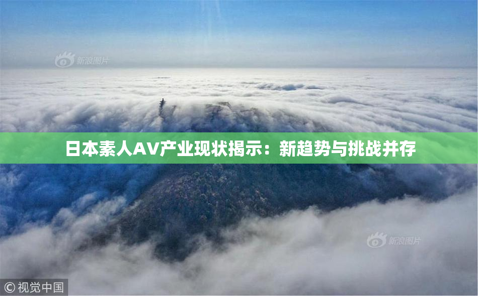 日本素人AV产业现状揭示：新趋势与挑战并存